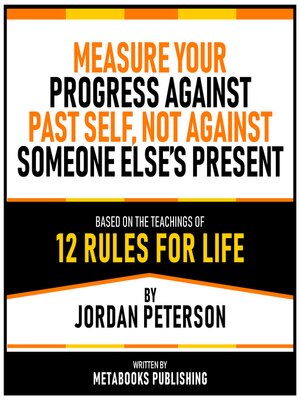cover image of Measure Your Progress Against Your Past Self, Not Against Someone Else's Present--Based On the Teachings of 12 Rules For Life by Jordan Peterson